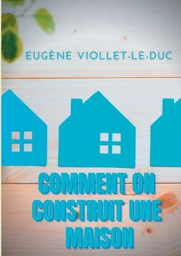 Comment on construit une maison: Histoire d'une maison illustree de soixante deux dessins par Viollet-le-Duc