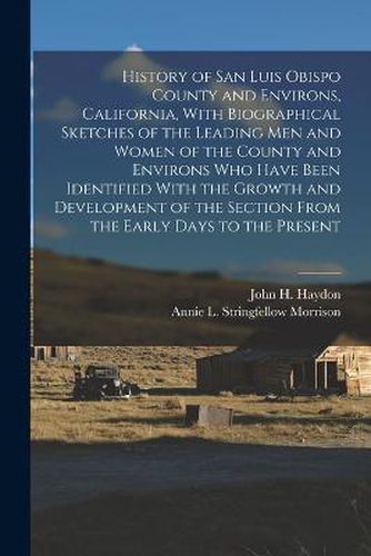 History of San Luis Obispo County and Environs, California, With Biographical Sketches of the Leading Men and Women of the County and Environs Who Have Been Identified With the Growth and Development of the Section From the Early Days to the Present