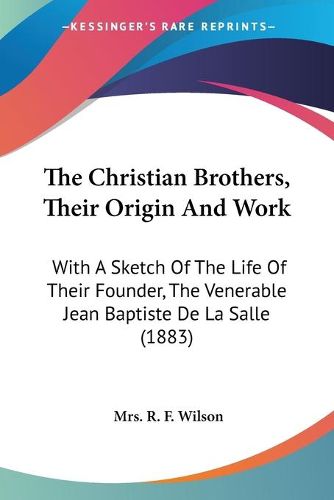 Cover image for The Christian Brothers, Their Origin and Work: With a Sketch of the Life of Their Founder, the Venerable Jean Baptiste de La Salle (1883)