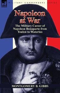 Cover image for Napoleon at War: the Military Career of Napoleon Bonaparte from Toulon to Waterloo