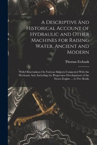 A Descriptive and Historical Account of Hydraulic and Other Machines for Raising Water, Ancient and Modern