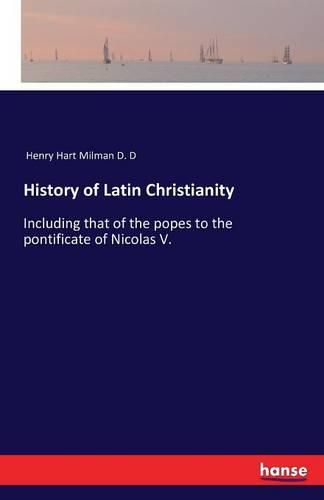 History of Latin Christianity: Including that of the popes to the pontificate of Nicolas V.