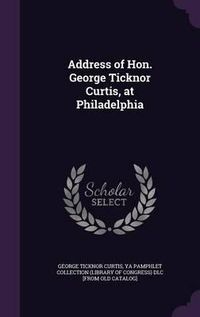 Cover image for Address of Hon. George Ticknor Curtis, at Philadelphia