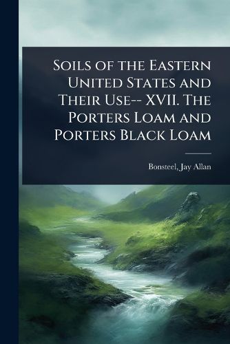 Cover image for Soils of the Eastern United States and Their Use-- XVII. The Porters Loam and Porters Black Loam
