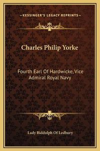 Cover image for Charles Philip Yorke: Fourth Earl of Hardwicke, Vice Admiral Royal Navy