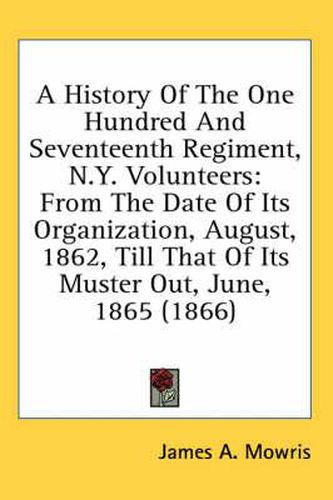 Cover image for A History of the One Hundred and Seventeenth Regiment, N.Y. Volunteers: From the Date of Its Organization, August, 1862, Till That of Its Muster Out, June, 1865 (1866)