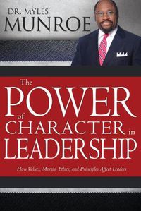 Cover image for The Power of Character in Leadership: How Values, Morals, Ethics, and Principles Affect Leaders