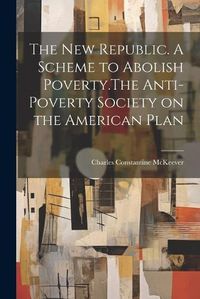 Cover image for The New Republic. A Scheme to Abolish Poverty.The Anti-poverty Society on the American Plan