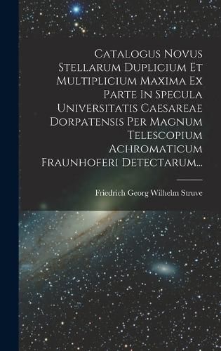 Cover image for Catalogus Novus Stellarum Duplicium Et Multiplicium Maxima Ex Parte In Specula Universitatis Caesareae Dorpatensis Per Magnum Telescopium Achromaticum Fraunhoferi Detectarum...