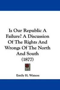 Cover image for Is Our Republic a Failure? a Discussion of the Rights and Wrongs of the North and South (1877)