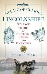 Cover image for The A-Z of Curious Lincolnshire: Strange Stories of Mysteries, Crimes and Eccentrics