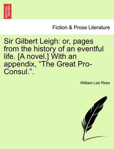 Cover image for Sir Gilbert Leigh: Or, Pages from the History of an Eventful Life. [A Novel.] with an Appendix, the Great Pro-Consul..