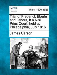 Cover image for Trial of Frederick Eberle and Others, It a Nisi Prius Court, Held at Philadelphia, July 1816