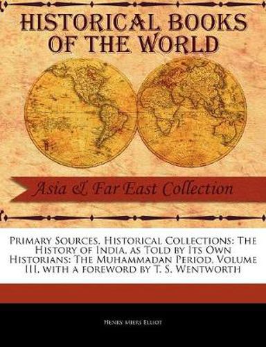 Primary Sources, Historical Collections: The History of India, as Told by Its Own Historians: The Muhammadan Period, Volume III, with a foreword by T. S. Wentworth