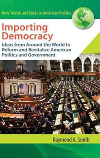 Cover image for Importing Democracy: Ideas from Around the World to Reform and Revitalize American Politics and Government