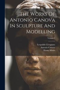 Cover image for The Works Of Antonio Canova In Sculpture And Modelling; Volume 1