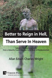 Cover image for Better to Reign in Hell, Than Serve In Heaven: Satan's Metamorphosis From a Heavenly Council Member to the Ruler of Pandaemonium