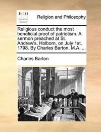 Cover image for Religious Conduct the Most Beneficial Proof of Patriotism. a Sermon Preached at St. Andrew's, Holborn, on July 1st, 1798. by Charles Barton, M.A. ...