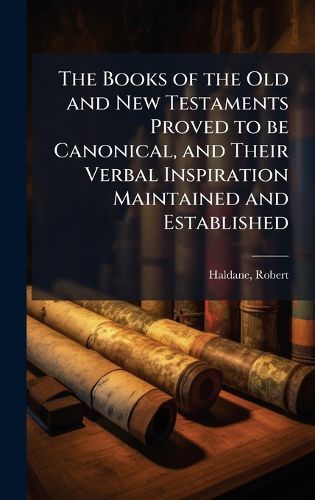 Cover image for The Books of the Old and New Testaments Proved to be Canonical, and Their Verbal Inspiration Maintained and Established