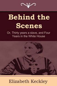 Cover image for Behind the Scenes: Or, Thirty Years a Slave, and Four Years in the White House