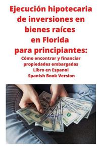 Cover image for Ejecucion hipotecaria de inversiones en bienes raices en Florida para principiantes: Como encontrar y financiar propiedades embargadas Libro en Espanol Spanish Book Version