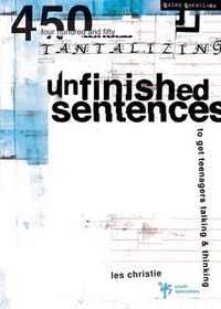 Cover image for Unfinished Sentences: 450 Tantalizing Unfinished Sentences to Get Teenagers Talking and Thinking