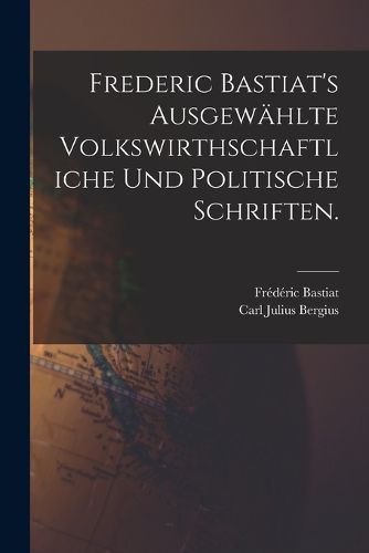 Cover image for Frederic Bastiat's ausgewaehlte volkswirthschaftliche und politische Schriften.