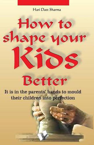 Cover image for How to Shape Your Kids Better: It is in Parent's Hand to Mould Their Children into Perfection