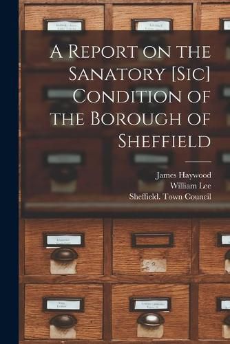 Cover image for A Report on the Sanatory [sic] Condition of the Borough of Sheffield