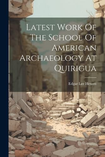 Cover image for Latest Work Of The School Of American Archaeology At Quirigua