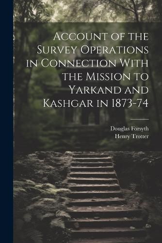 Cover image for Account of the Survey Operations in Connection With the Mission to Yarkand and Kashgar in 1873-74