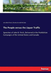 Cover image for The People versus the Liquor Traffic: Speeches of John B. Finch, Delivered in the Prohibition Campaigns of the United States and Canada