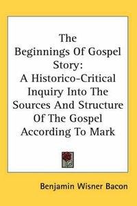 Cover image for The Beginnings of Gospel Story: A Historico-Critical Inquiry Into the Sources and Structure of the Gospel According to Mark