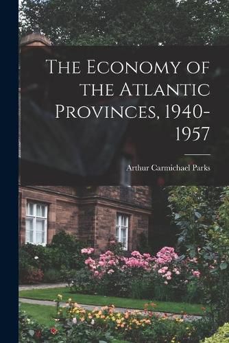 Cover image for The Economy of the Atlantic Provinces, 1940-1957