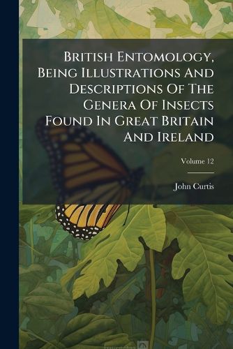 Cover image for British Entomology, Being Illustrations and Descriptions of the Genera of Insects Found in Great Britain and Ireland, Volume 12