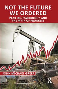 Cover image for Not the Future We Ordered: Peak Oil, Psychology, and the Myth of Progress