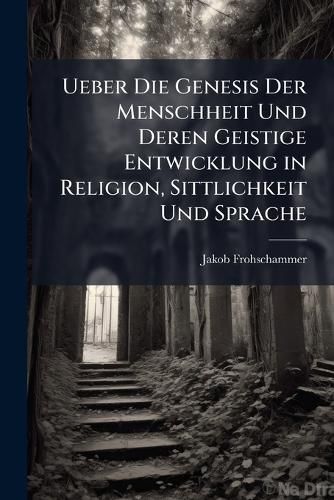 Cover image for Ueber Die Genesis Der Menschheit Und Deren Geistige Entwicklung in Religion, Sittlichkeit Und Sprache