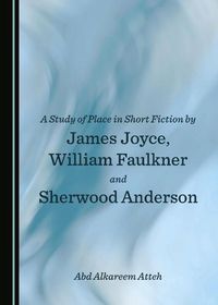 Cover image for A Study of Place in Short Fiction by James Joyce, William Faulkner and Sherwood Anderson