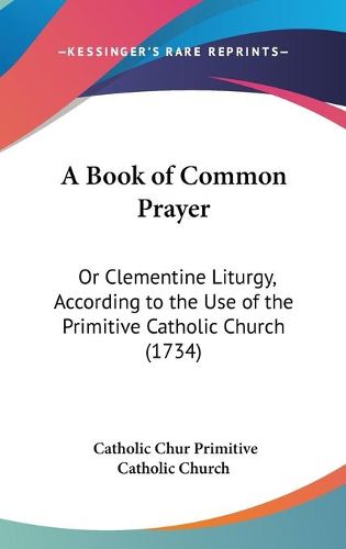 Cover image for A Book Of Common Prayer: Or Clementine Liturgy, According To The Use Of The Primitive Catholic Church (1734)