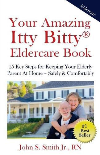 Your Amazing Itty Bitty Eldercare Book: 15 Key Steps for Keeping Your Elderly Parent at Home - Safely and Comfortably