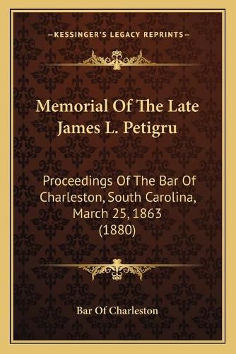 Cover image for Memorial of the Late James L. Petigru: Proceedings of the Bar of Charleston, South Carolina, March 25, 1863 (1880)