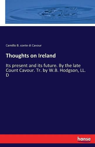 Cover image for Thoughts on Ireland: Its present and its future. By the late Count Cavour. Tr. by W.B. Hodgson, LL. D