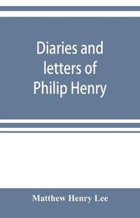 Cover image for Diaries and letters of Philip Henry, M.A. of Broad Oak, Flintshire, A.D. 1631-1696