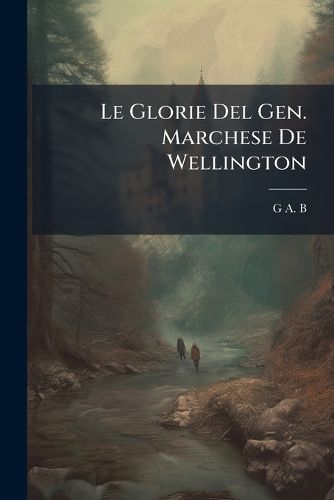 Cover image for Le Glorie del Gen. Marchese de Wellington