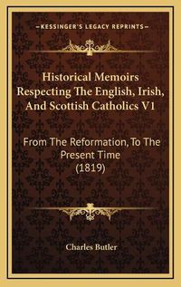 Cover image for Historical Memoirs Respecting the English, Irish, and Scottish Catholics V1: From the Reformation, to the Present Time (1819)