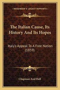 Cover image for The Italian Cause, Its History and Its Hopes: Italy's Appeal to a Free Nation (1859)