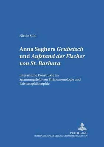 Anna Seghers:  Grubetsch  Und  Aufstand Der Fischer Von St. Barbara: Literarische Konstrukte Im Spannungsfeld Von Phaenomenologie Und Existenzphilosophie