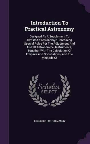 Cover image for Introduction to Practical Astronomy: Designed as a Supplement to Olmsted's Astronomy: Containing Special Rules for the Adjustment and Use of Astronomical Instruments, Together with the Calculation of Eclipses and Occultations, and the Methods of