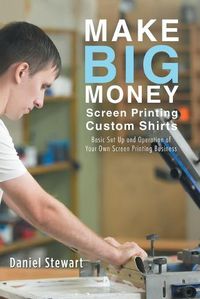 Cover image for Make Big Money Screen Printing Custom Shirts: Basic Set Up and Operation of Your Own Screen Printing Business