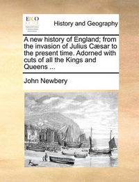 Cover image for A New History of England; From the Invasion of Julius Csar to the Present Time. Adorned with Cuts of All the Kings and Queens ...